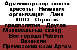 Администратор салона красоты › Название организации ­ Лана, ООО › Отрасль предприятия ­ Другое › Минимальный оклад ­ 1 - Все города Работа » Вакансии   . Приморский край,Артем г.